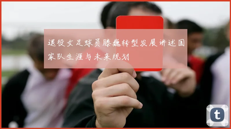 退役女足球员滕巍转型发展讲述国家队生涯与未来规划